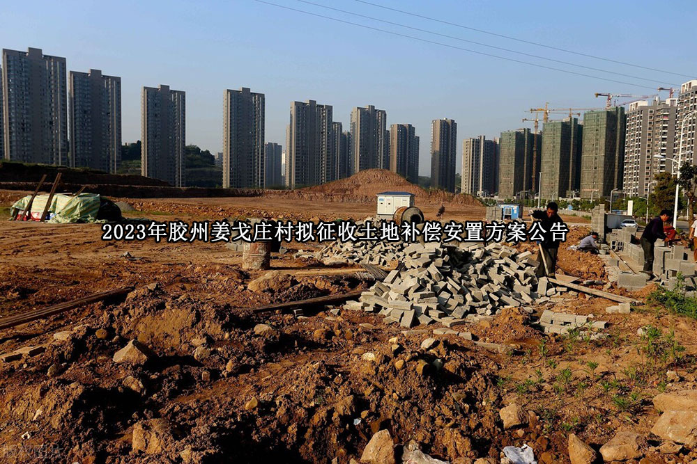 2023年胶州姜戈庄村拟征收土地补偿安置方案公告